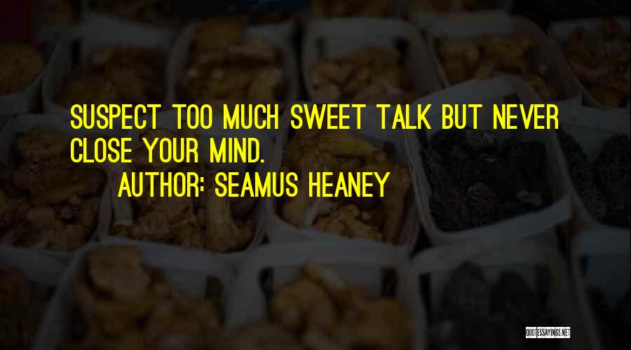 Seamus Heaney Quotes: Suspect Too Much Sweet Talk But Never Close Your Mind.