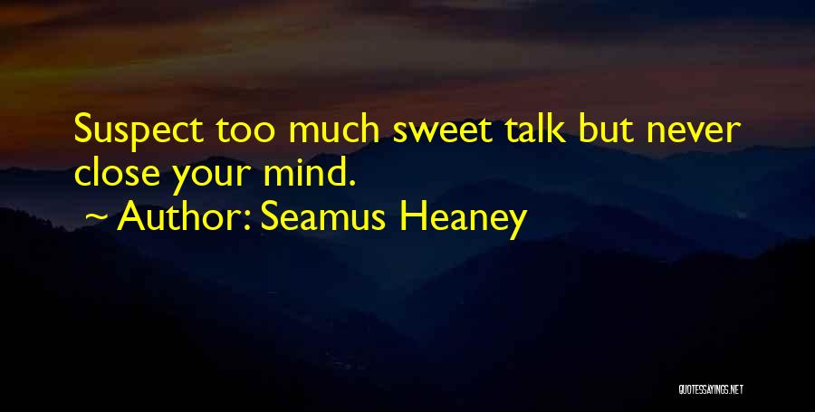 Seamus Heaney Quotes: Suspect Too Much Sweet Talk But Never Close Your Mind.