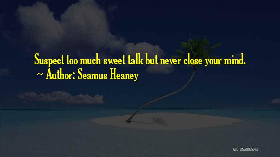 Seamus Heaney Quotes: Suspect Too Much Sweet Talk But Never Close Your Mind.
