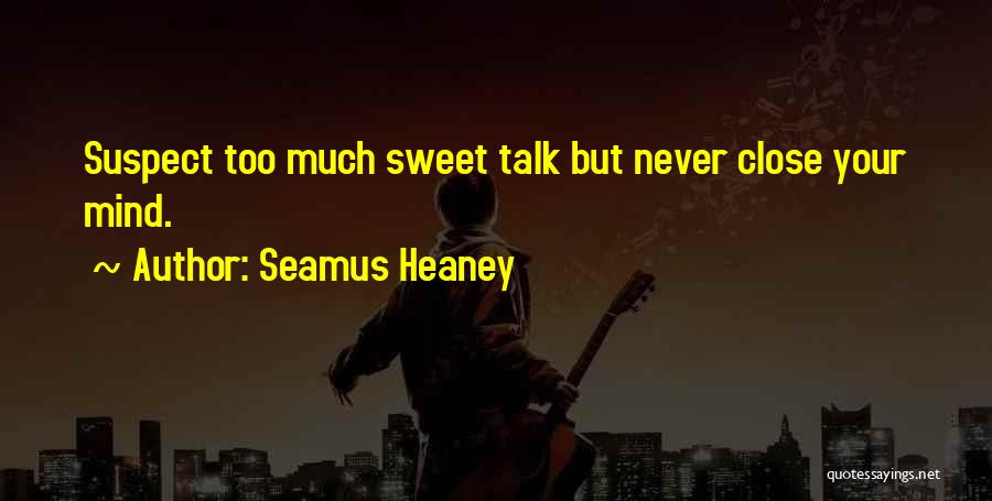 Seamus Heaney Quotes: Suspect Too Much Sweet Talk But Never Close Your Mind.