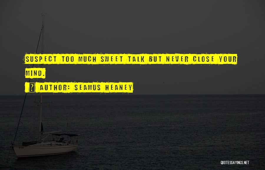 Seamus Heaney Quotes: Suspect Too Much Sweet Talk But Never Close Your Mind.