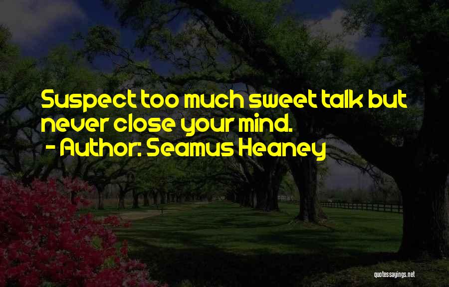 Seamus Heaney Quotes: Suspect Too Much Sweet Talk But Never Close Your Mind.