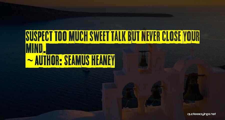 Seamus Heaney Quotes: Suspect Too Much Sweet Talk But Never Close Your Mind.