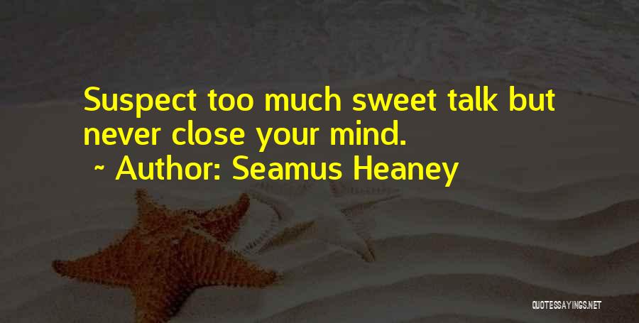 Seamus Heaney Quotes: Suspect Too Much Sweet Talk But Never Close Your Mind.