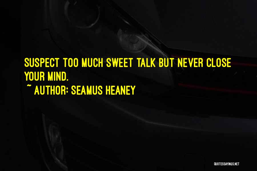 Seamus Heaney Quotes: Suspect Too Much Sweet Talk But Never Close Your Mind.