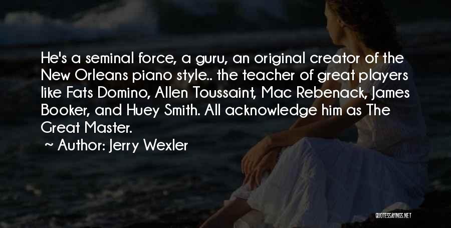 Jerry Wexler Quotes: He's A Seminal Force, A Guru, An Original Creator Of The New Orleans Piano Style.. The Teacher Of Great Players