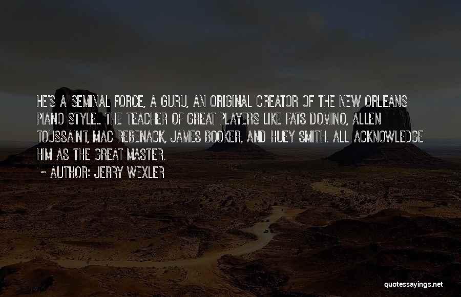 Jerry Wexler Quotes: He's A Seminal Force, A Guru, An Original Creator Of The New Orleans Piano Style.. The Teacher Of Great Players