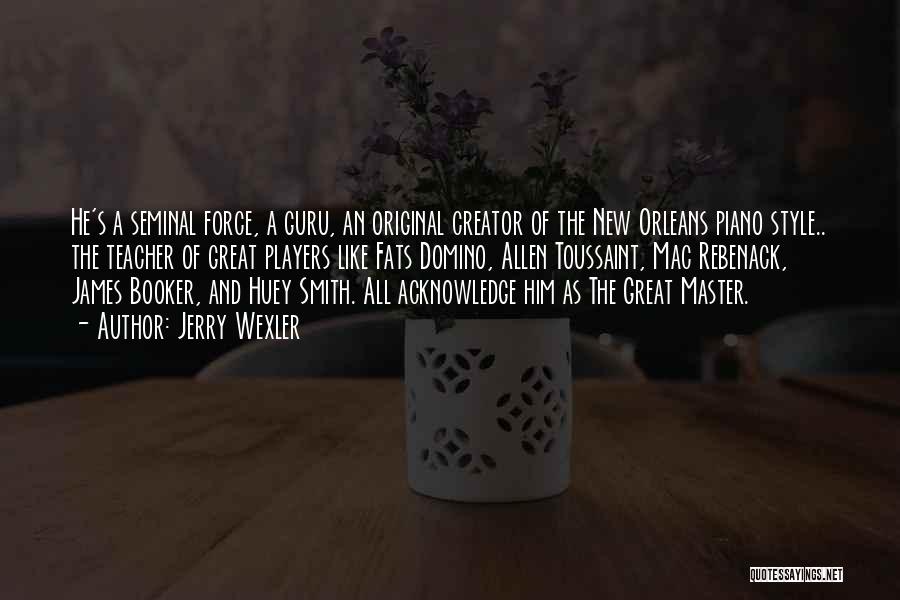 Jerry Wexler Quotes: He's A Seminal Force, A Guru, An Original Creator Of The New Orleans Piano Style.. The Teacher Of Great Players