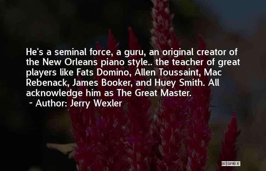 Jerry Wexler Quotes: He's A Seminal Force, A Guru, An Original Creator Of The New Orleans Piano Style.. The Teacher Of Great Players