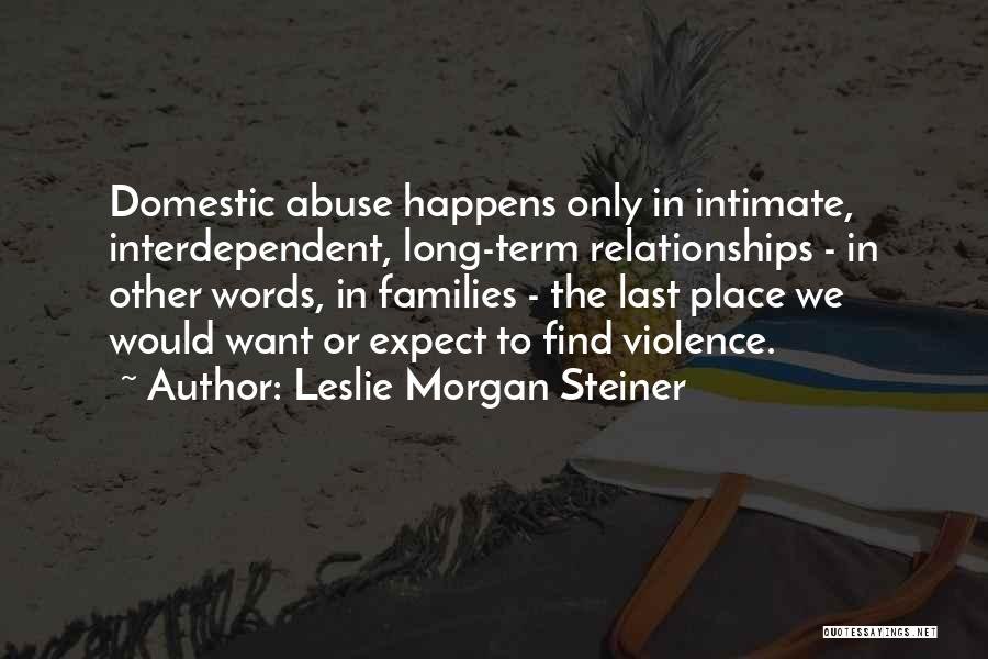 Leslie Morgan Steiner Quotes: Domestic Abuse Happens Only In Intimate, Interdependent, Long-term Relationships - In Other Words, In Families - The Last Place We