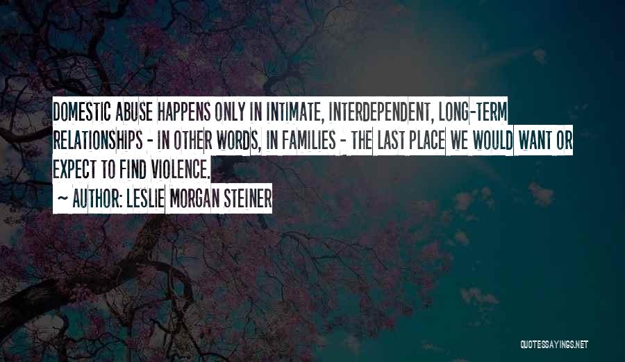 Leslie Morgan Steiner Quotes: Domestic Abuse Happens Only In Intimate, Interdependent, Long-term Relationships - In Other Words, In Families - The Last Place We