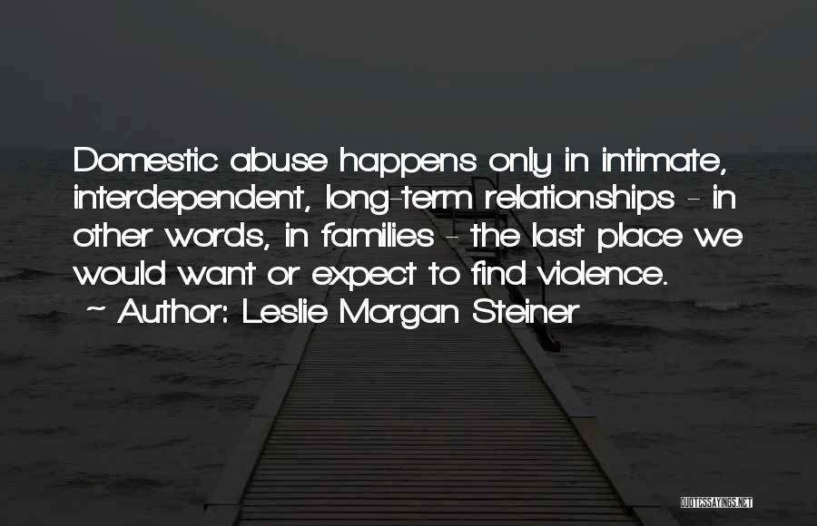 Leslie Morgan Steiner Quotes: Domestic Abuse Happens Only In Intimate, Interdependent, Long-term Relationships - In Other Words, In Families - The Last Place We