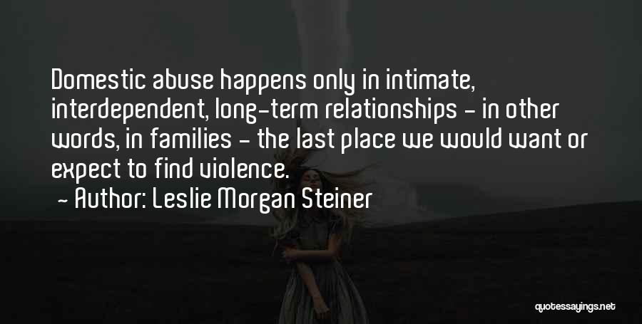 Leslie Morgan Steiner Quotes: Domestic Abuse Happens Only In Intimate, Interdependent, Long-term Relationships - In Other Words, In Families - The Last Place We