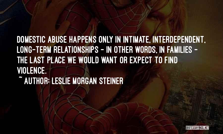 Leslie Morgan Steiner Quotes: Domestic Abuse Happens Only In Intimate, Interdependent, Long-term Relationships - In Other Words, In Families - The Last Place We
