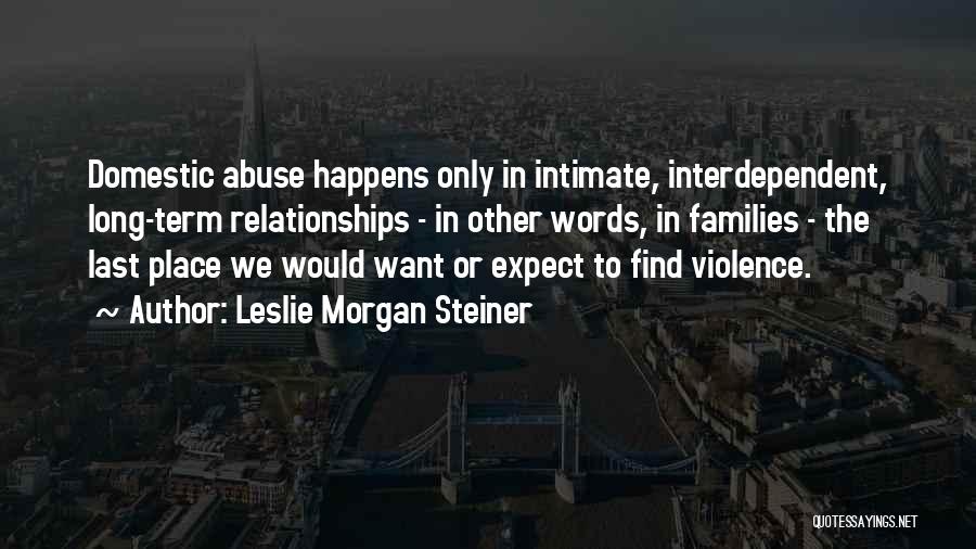 Leslie Morgan Steiner Quotes: Domestic Abuse Happens Only In Intimate, Interdependent, Long-term Relationships - In Other Words, In Families - The Last Place We