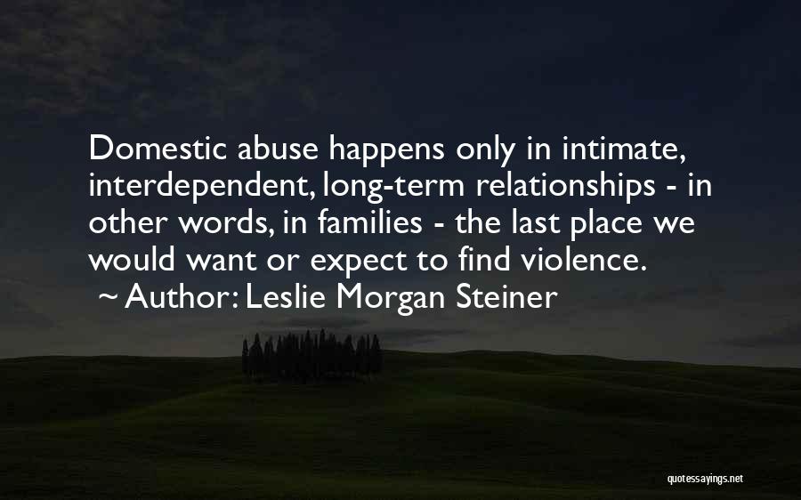 Leslie Morgan Steiner Quotes: Domestic Abuse Happens Only In Intimate, Interdependent, Long-term Relationships - In Other Words, In Families - The Last Place We