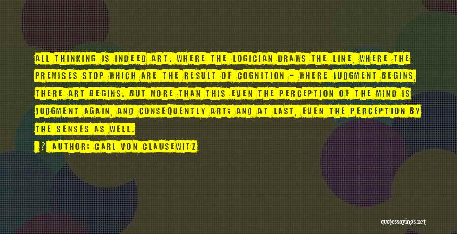 Carl Von Clausewitz Quotes: All Thinking Is Indeed Art. Where The Logician Draws The Line, Where The Premises Stop Which Are The Result Of