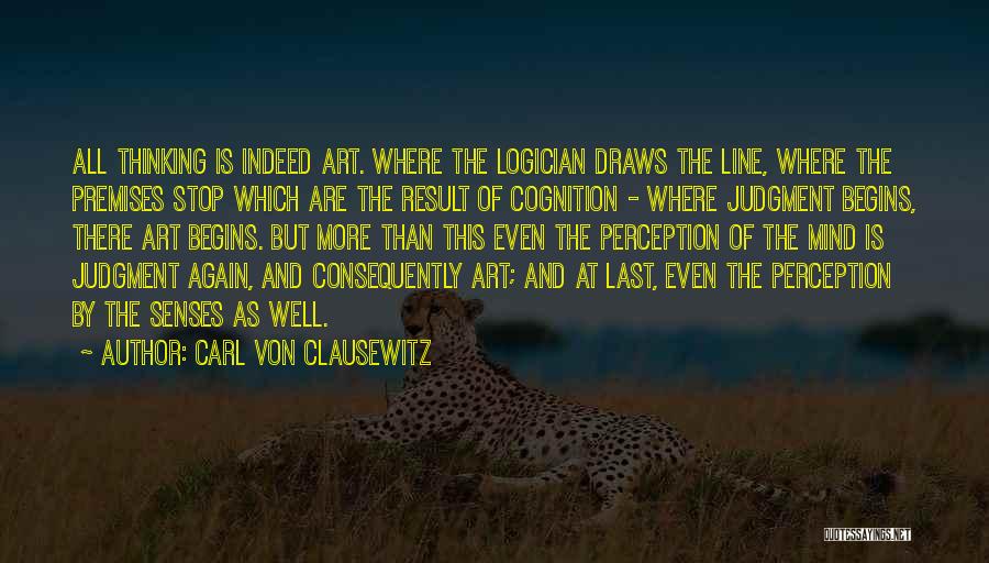Carl Von Clausewitz Quotes: All Thinking Is Indeed Art. Where The Logician Draws The Line, Where The Premises Stop Which Are The Result Of