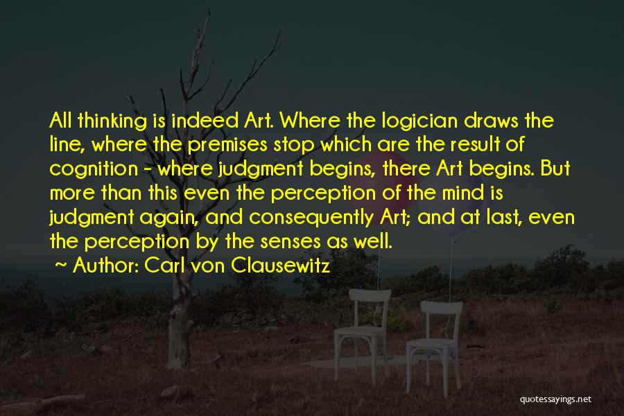 Carl Von Clausewitz Quotes: All Thinking Is Indeed Art. Where The Logician Draws The Line, Where The Premises Stop Which Are The Result Of