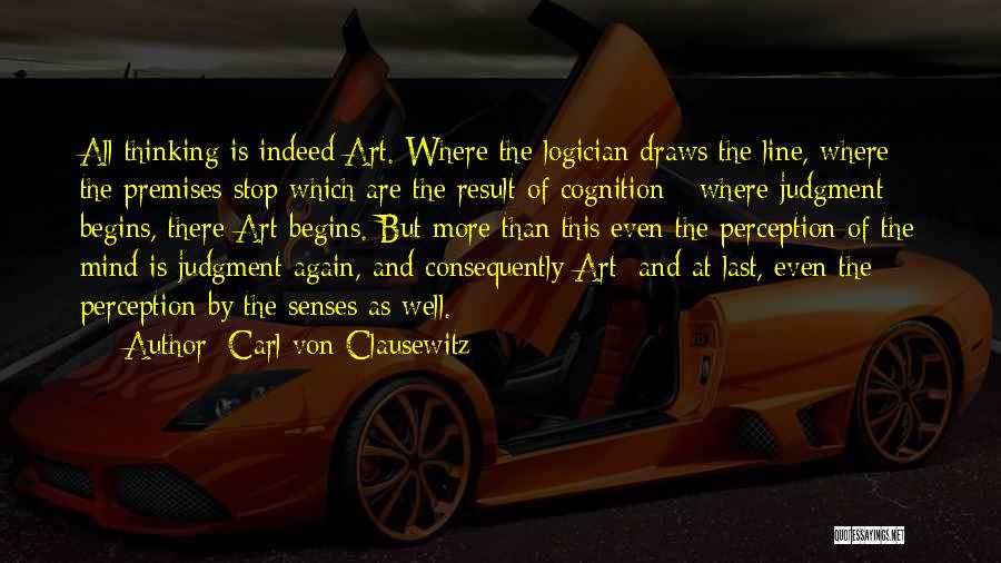 Carl Von Clausewitz Quotes: All Thinking Is Indeed Art. Where The Logician Draws The Line, Where The Premises Stop Which Are The Result Of
