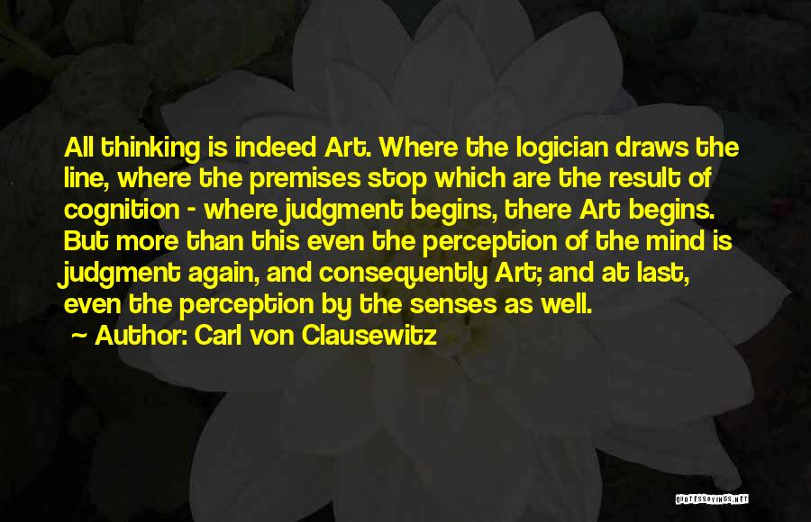 Carl Von Clausewitz Quotes: All Thinking Is Indeed Art. Where The Logician Draws The Line, Where The Premises Stop Which Are The Result Of
