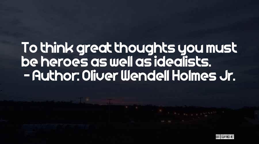 Oliver Wendell Holmes Jr. Quotes: To Think Great Thoughts You Must Be Heroes As Well As Idealists.