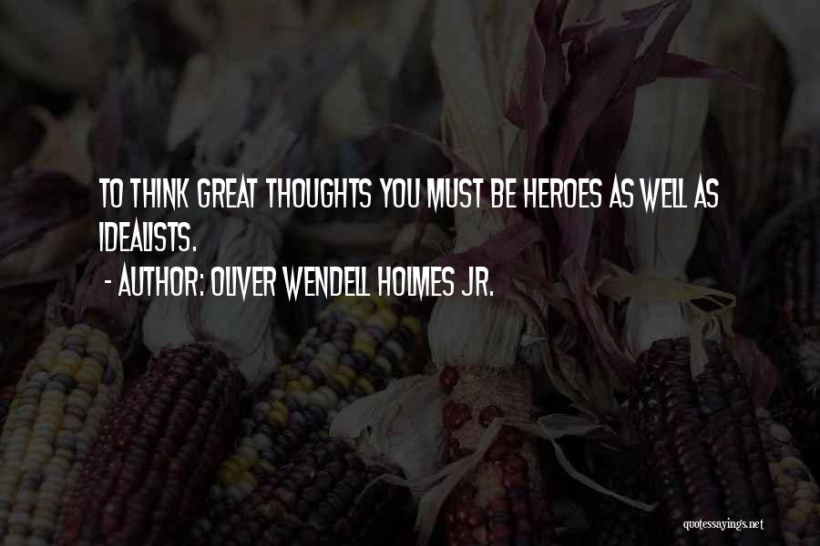Oliver Wendell Holmes Jr. Quotes: To Think Great Thoughts You Must Be Heroes As Well As Idealists.