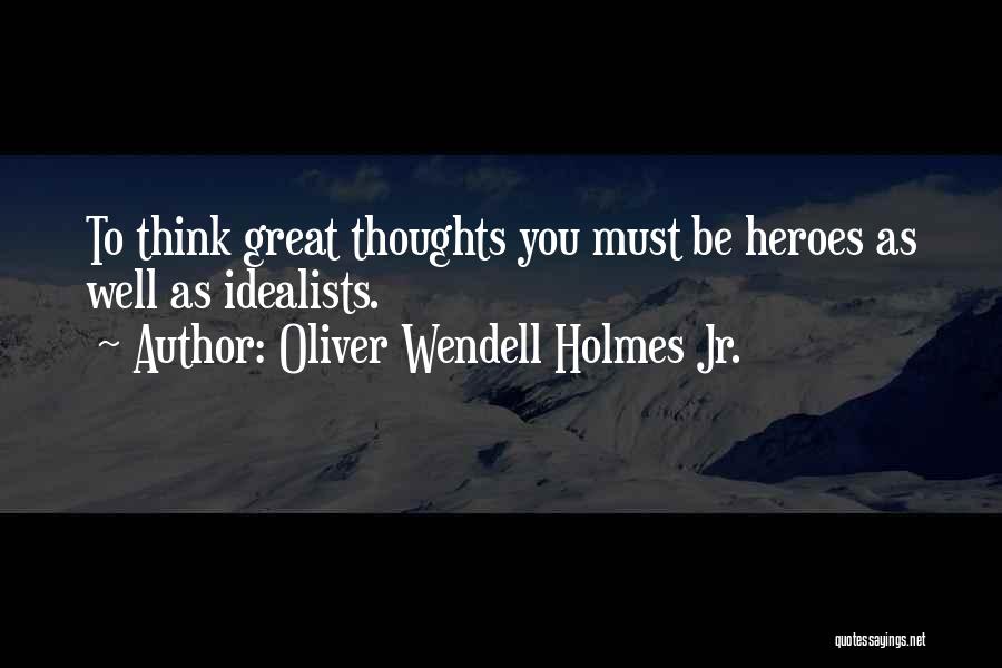Oliver Wendell Holmes Jr. Quotes: To Think Great Thoughts You Must Be Heroes As Well As Idealists.