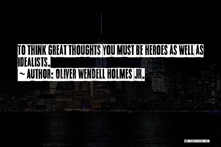Oliver Wendell Holmes Jr. Quotes: To Think Great Thoughts You Must Be Heroes As Well As Idealists.