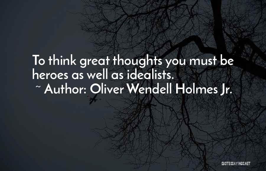 Oliver Wendell Holmes Jr. Quotes: To Think Great Thoughts You Must Be Heroes As Well As Idealists.