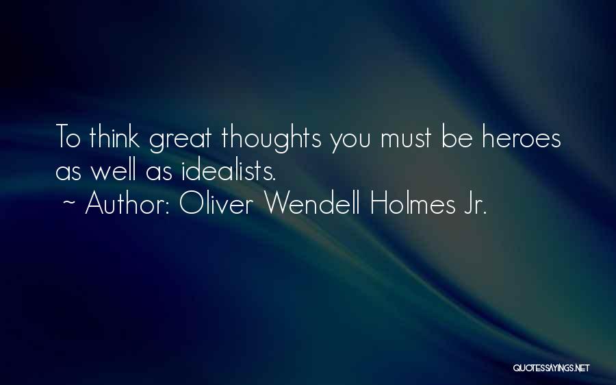 Oliver Wendell Holmes Jr. Quotes: To Think Great Thoughts You Must Be Heroes As Well As Idealists.