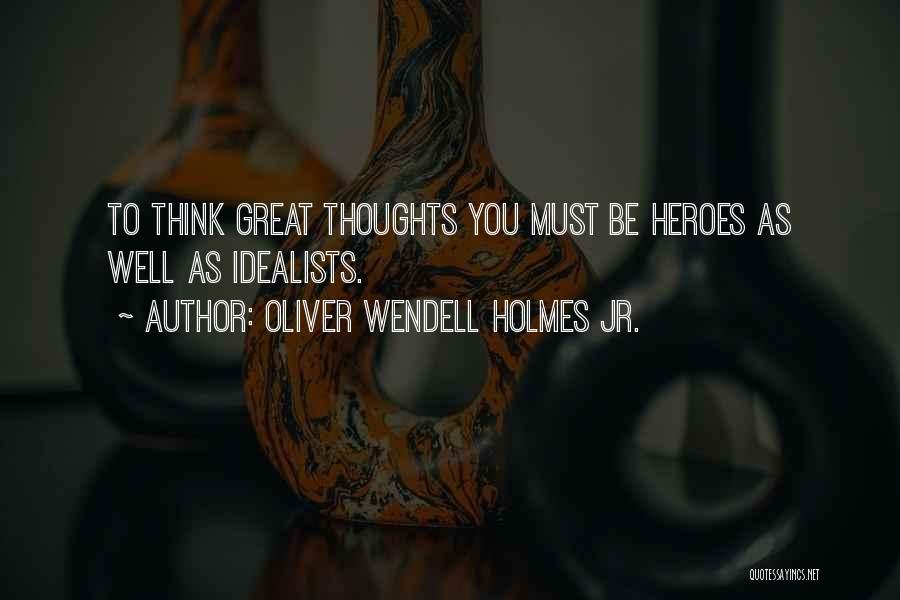 Oliver Wendell Holmes Jr. Quotes: To Think Great Thoughts You Must Be Heroes As Well As Idealists.