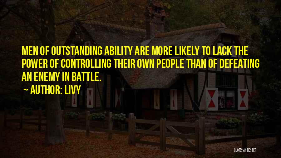 Livy Quotes: Men Of Outstanding Ability Are More Likely To Lack The Power Of Controlling Their Own People Than Of Defeating An