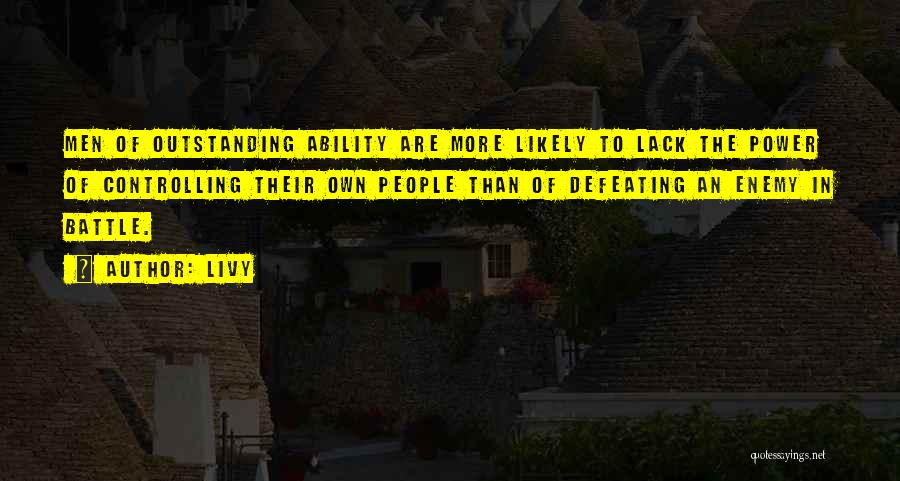 Livy Quotes: Men Of Outstanding Ability Are More Likely To Lack The Power Of Controlling Their Own People Than Of Defeating An