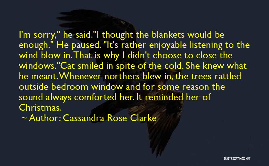 Cassandra Rose Clarke Quotes: I'm Sorry, He Said.i Thought The Blankets Would Be Enough. He Paused. It's Rather Enjoyable Listening To The Wind Blow