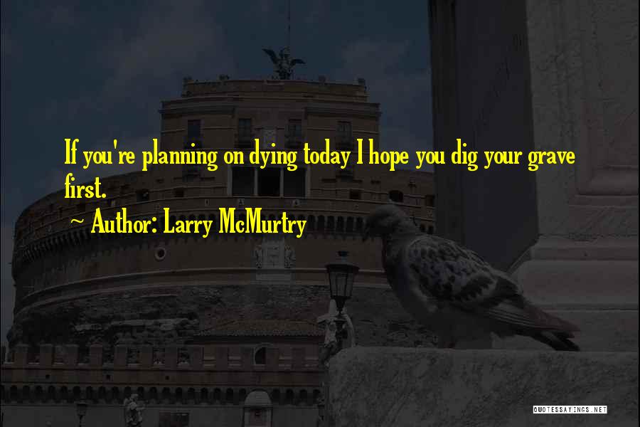 Larry McMurtry Quotes: If You're Planning On Dying Today I Hope You Dig Your Grave First.