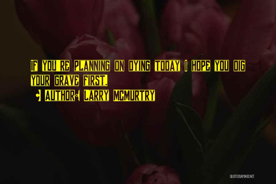 Larry McMurtry Quotes: If You're Planning On Dying Today I Hope You Dig Your Grave First.