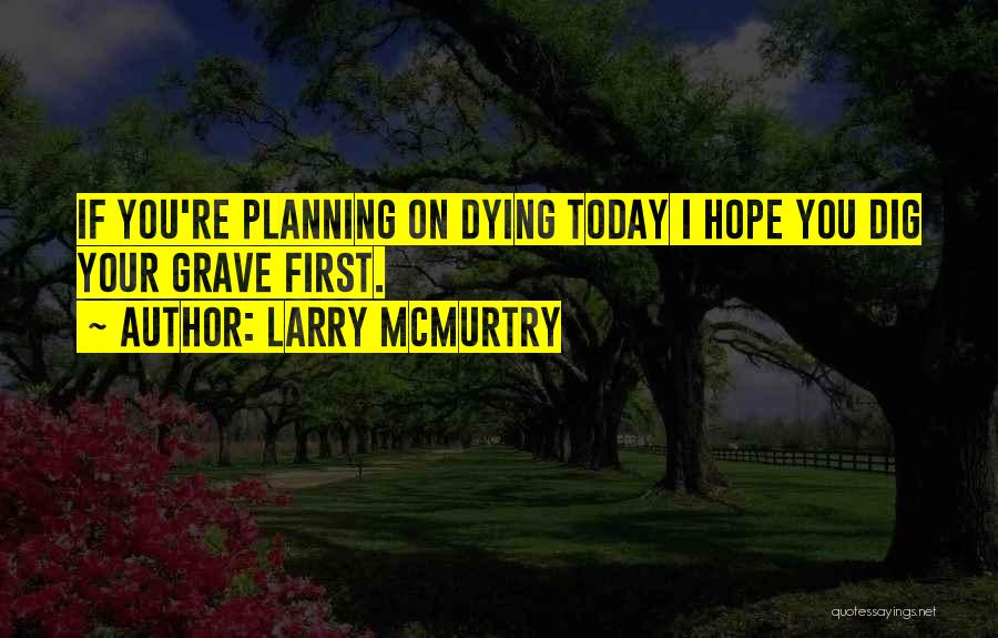 Larry McMurtry Quotes: If You're Planning On Dying Today I Hope You Dig Your Grave First.