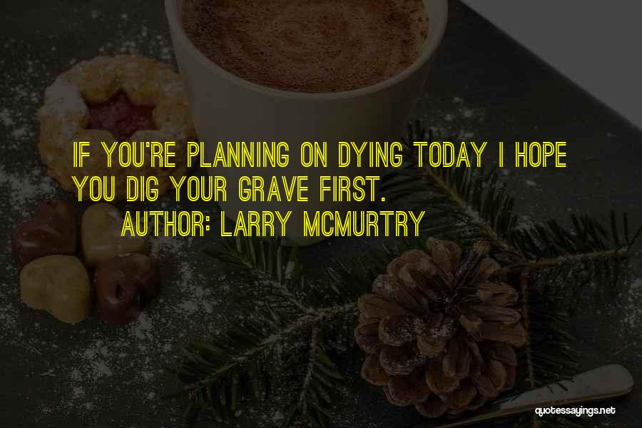 Larry McMurtry Quotes: If You're Planning On Dying Today I Hope You Dig Your Grave First.