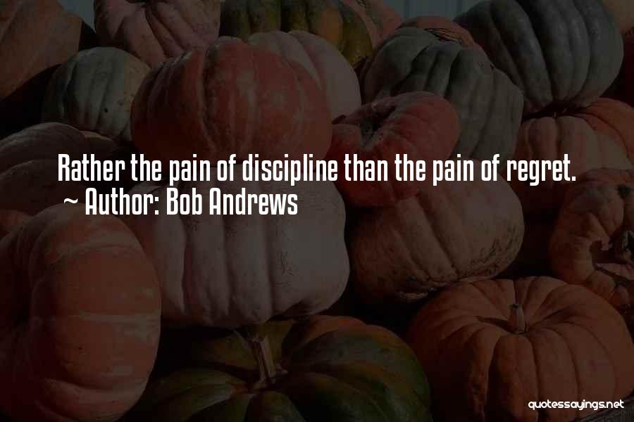 Bob Andrews Quotes: Rather The Pain Of Discipline Than The Pain Of Regret.