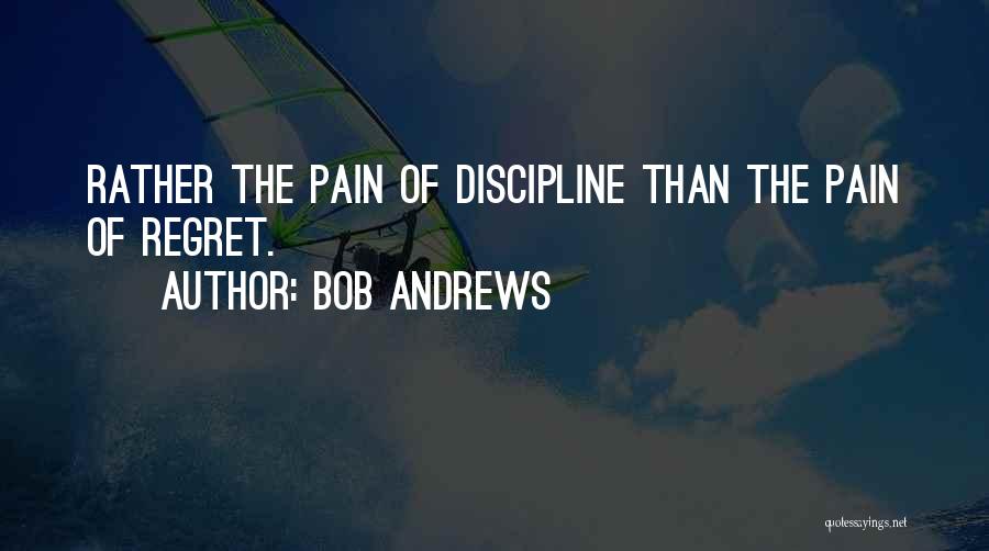 Bob Andrews Quotes: Rather The Pain Of Discipline Than The Pain Of Regret.