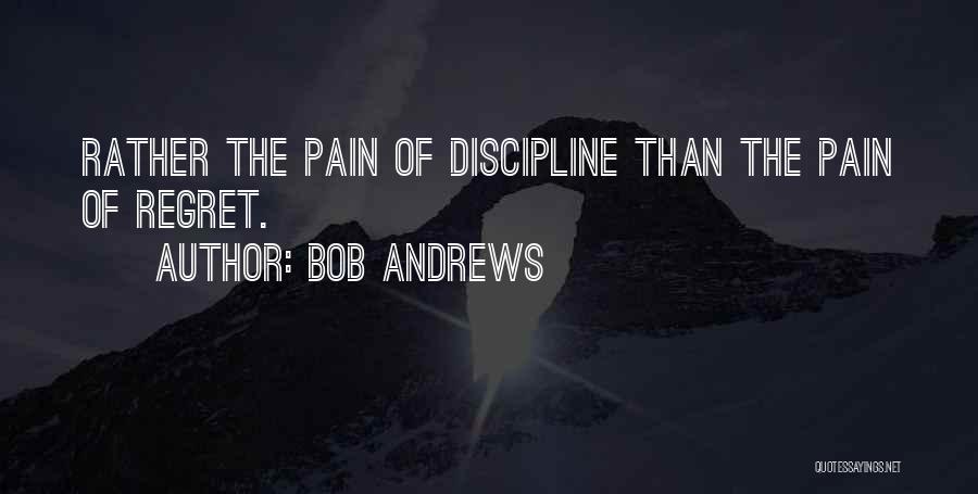Bob Andrews Quotes: Rather The Pain Of Discipline Than The Pain Of Regret.
