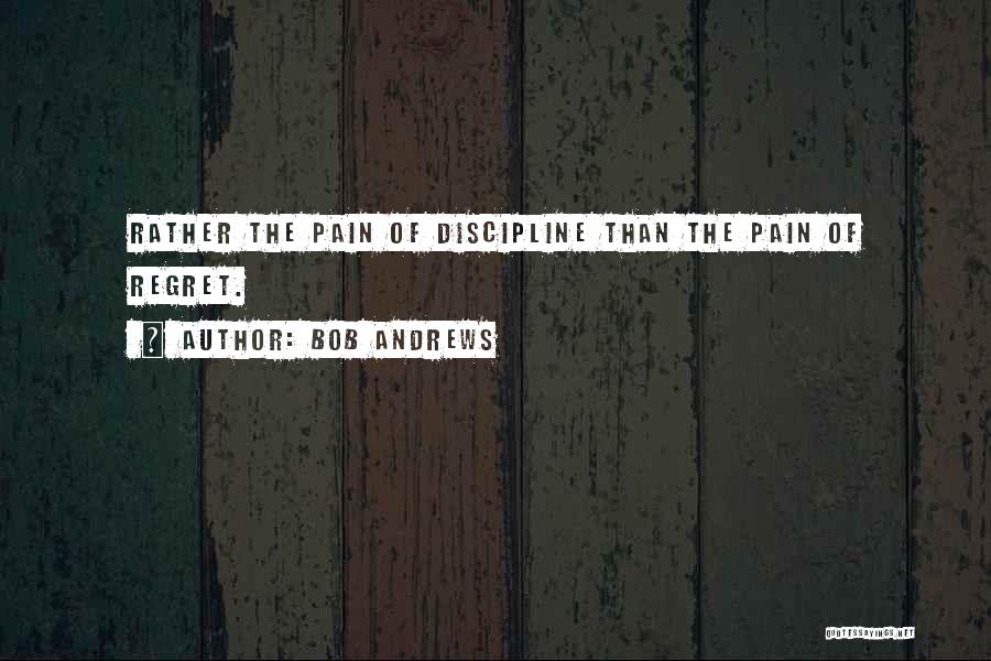 Bob Andrews Quotes: Rather The Pain Of Discipline Than The Pain Of Regret.