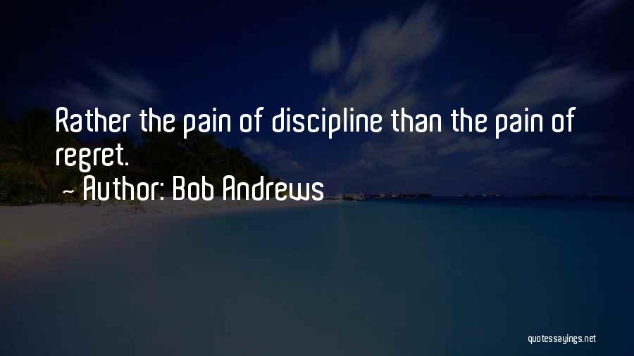 Bob Andrews Quotes: Rather The Pain Of Discipline Than The Pain Of Regret.