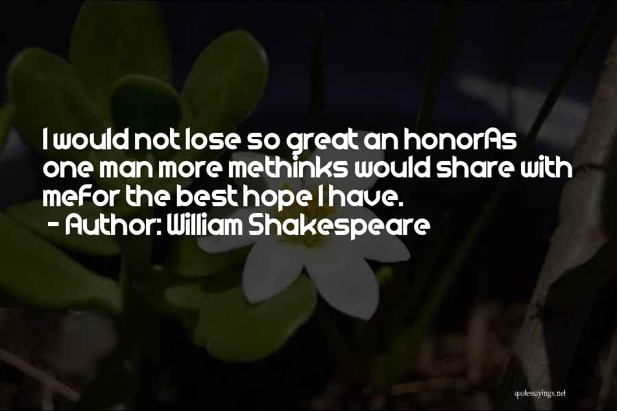 William Shakespeare Quotes: I Would Not Lose So Great An Honoras One Man More Methinks Would Share With Mefor The Best Hope I