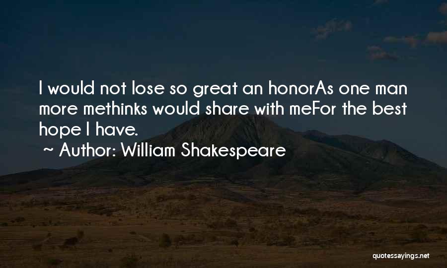 William Shakespeare Quotes: I Would Not Lose So Great An Honoras One Man More Methinks Would Share With Mefor The Best Hope I