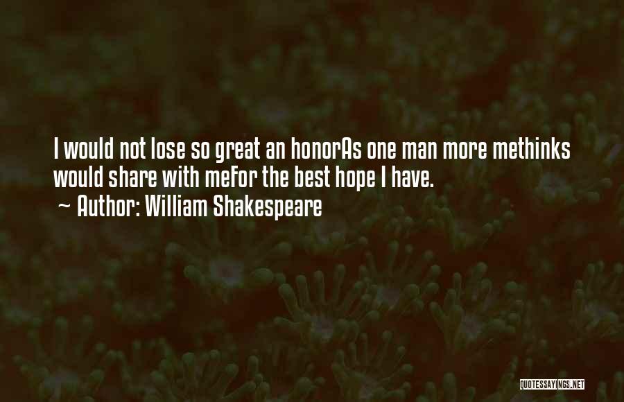 William Shakespeare Quotes: I Would Not Lose So Great An Honoras One Man More Methinks Would Share With Mefor The Best Hope I