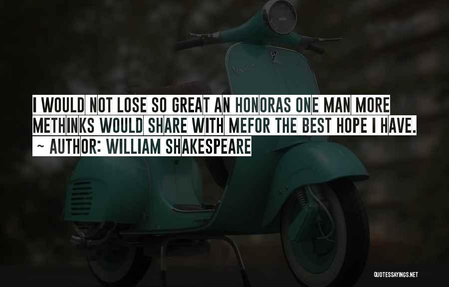 William Shakespeare Quotes: I Would Not Lose So Great An Honoras One Man More Methinks Would Share With Mefor The Best Hope I