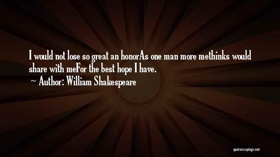 William Shakespeare Quotes: I Would Not Lose So Great An Honoras One Man More Methinks Would Share With Mefor The Best Hope I