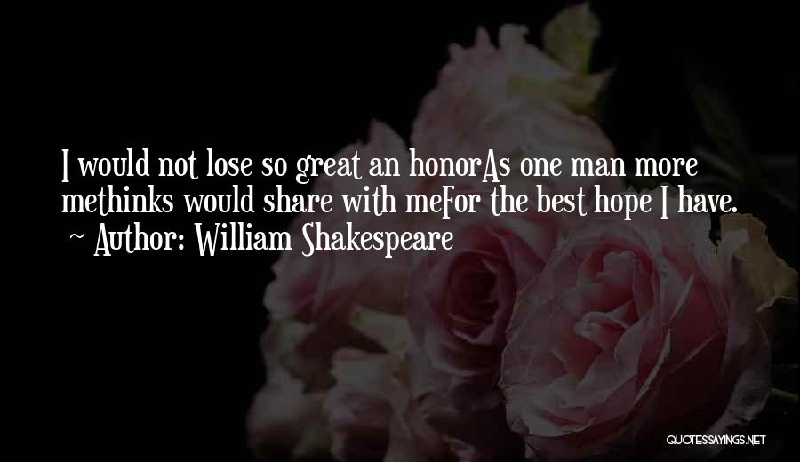 William Shakespeare Quotes: I Would Not Lose So Great An Honoras One Man More Methinks Would Share With Mefor The Best Hope I